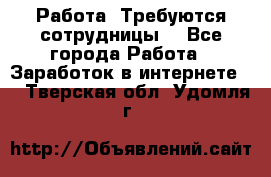 Работа .Требуются сотрудницы  - Все города Работа » Заработок в интернете   . Тверская обл.,Удомля г.